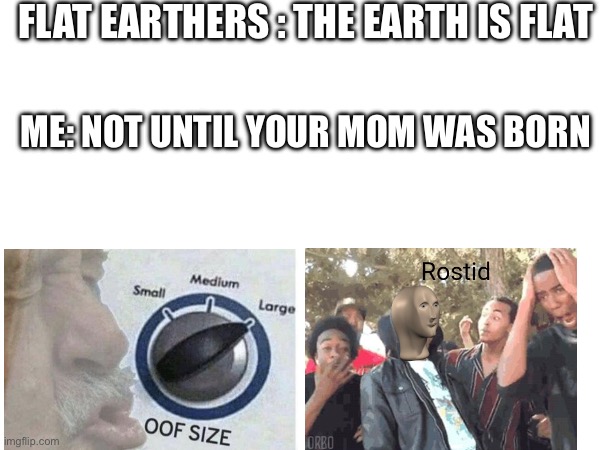 So creative | FLAT EARTHERS : THE EARTH IS FLAT; ME: NOT UNTIL YOUR MOM WAS BORN | image tagged in roasted | made w/ Imgflip meme maker