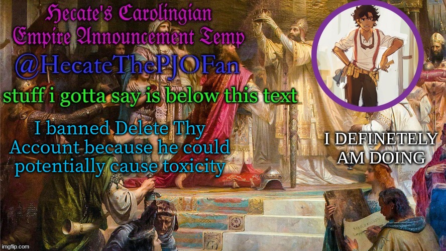 Hecate's Carolingian Empire Announcement Temp (Thx Hecate) | I banned Delete Thy Account because he could potentially cause toxicity | image tagged in hecate's carolingian empire announcement temp thx hecate | made w/ Imgflip meme maker