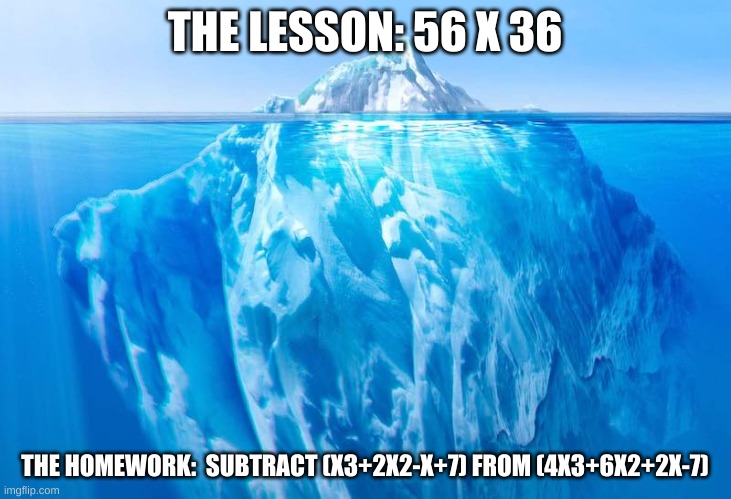 tell the answer in the comments | THE LESSON: 56 X 36; THE HOMEWORK:  SUBTRACT (X3+2X2-X+7) FROM (4X3+6X2+2X-7) | image tagged in coronavirus just the tip of the iceberg | made w/ Imgflip meme maker