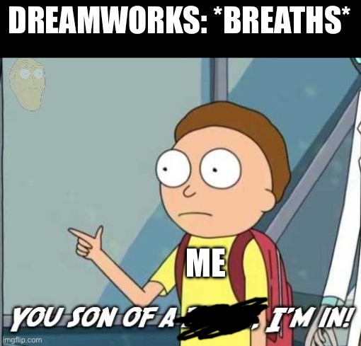 You son of a bitch, I'm in! | DREAMWORKS: *BREATHS*; ME | image tagged in you son of a bitch i'm in | made w/ Imgflip meme maker