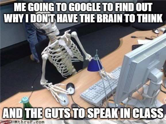 Waiting skeleton | ME GOING TO GOOGLE TO FIND OUT WHY I DON'T HAVE THE BRAIN TO THINK; AND THE GUTS TO SPEAK IN CLASS | image tagged in waiting skeleton | made w/ Imgflip meme maker