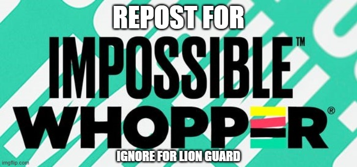 Impossible Whopper logo | REPOST FOR; IGNORE FOR LION GUARD | image tagged in impossible whopper logo | made w/ Imgflip meme maker