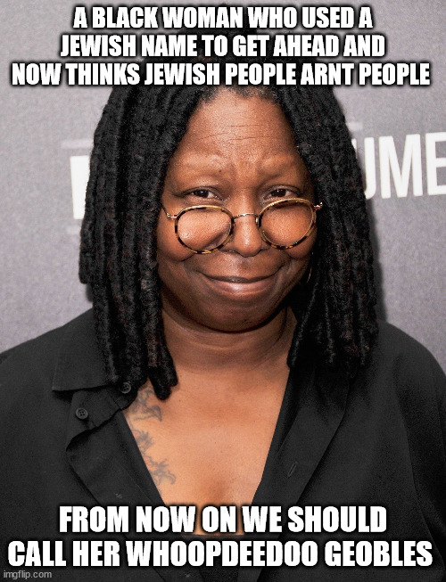 A BLACK WOMAN WHO USED A JEWISH NAME TO GET AHEAD AND NOW THINKS JEWISH PEOPLE ARNT PEOPLE; FROM NOW ON WE SHOULD CALL HER WHOOPDEEDOO GEOBLES | made w/ Imgflip meme maker