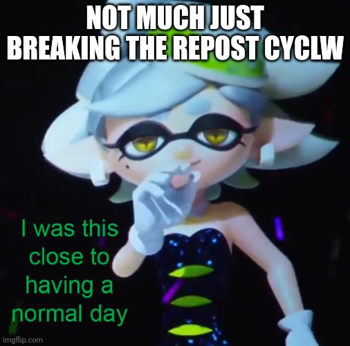 I was this close to having a normal day | NOT MUCH JUST BREAKING THE REPOST CYCLW | image tagged in i was this close to having a normal day | made w/ Imgflip meme maker