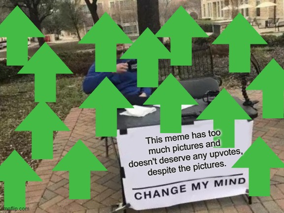 DOWN WITH THE UPVOTES | This meme has too much pictures and doesn't deserve any upvotes, despite the pictures. | image tagged in memes,change my mind | made w/ Imgflip meme maker