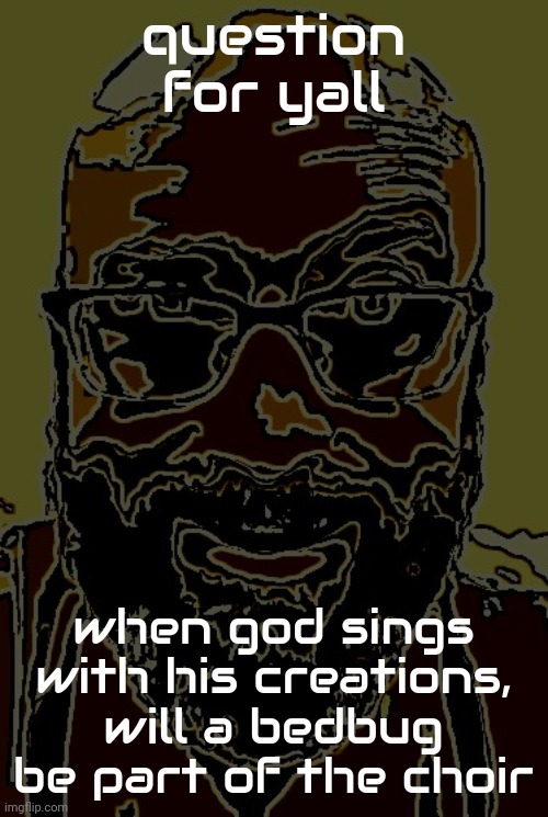 Uncanny Vsauce | question for yall; when god sings with his creations, will a bedbug be part of the choir | image tagged in uncanny vsauce | made w/ Imgflip meme maker