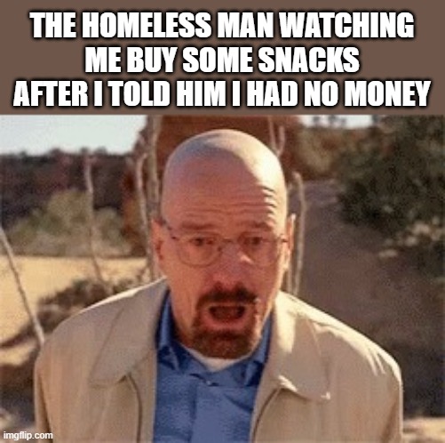 It be like that | THE HOMELESS MAN WATCHING ME BUY SOME SNACKS AFTER I TOLD HIM I HAD NO MONEY | image tagged in walter white | made w/ Imgflip meme maker