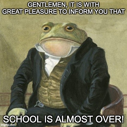 Well for me at least. I have less than 30 days left of school. | GENTLEMEN, IT IS WITH GREAT PLEASURE TO INFORM YOU THAT; SCHOOL IS ALMOST OVER! | image tagged in gentlemen it is with great pleasure to inform you that,school | made w/ Imgflip meme maker