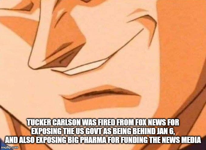 Vegetta Smirk | TUCKER CARLSON WAS FIRED FROM FOX NEWS FOR EXPOSING THE US GOVT AS BEING BEHIND JAN 6, AND ALSO EXPOSING BIG PHARMA FOR FUNDING THE NEWS MEDIA | image tagged in vegetta smirk,fox news bad | made w/ Imgflip meme maker