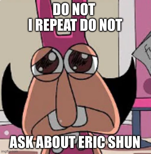 noisette sad | DO NOT 
I REPEAT DO NOT; ASK ABOUT ERIC SHUN | image tagged in noisette sad | made w/ Imgflip meme maker