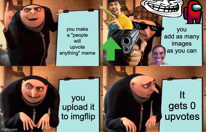 imgflip memes | you add as many images as you can; you make a "people will upvote anything" meme; It gets 0 upvotes; you upload it to imgflip | image tagged in memes,gru's plan | made w/ Imgflip meme maker