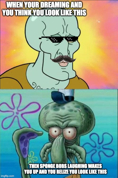 Squidward Meme | WHEN YOUR DREAMING AND YOU THINK YOU LOOK LIKE THIS; THEN SPONGE BOBS LAUGHING WAKES YOU UP AND YOU RELIZE YOU LOOK LIKE THIS | image tagged in memes,squidward | made w/ Imgflip meme maker