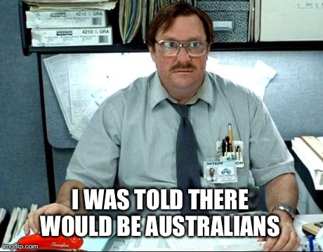 I Was Told There Would Be Meme | I WAS TOLD THERE WOULD BE AUSTRALIANS | image tagged in memes,i was told there would be,AdviceAnimals | made w/ Imgflip meme maker