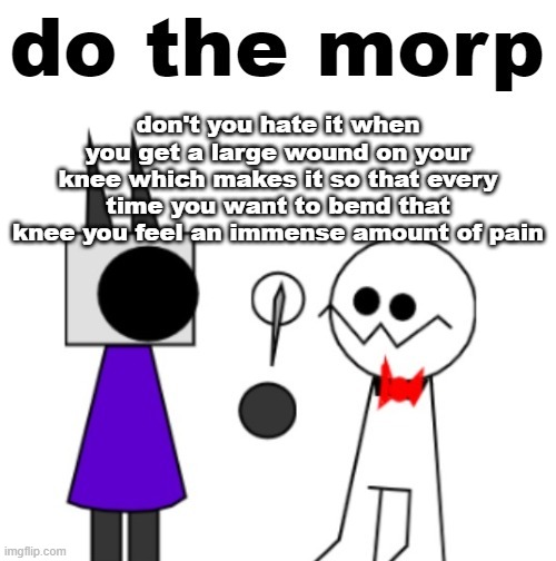 it's disgusting, i hate it, it's wet for some reason | don't you hate it when you get a large wound on your knee which makes it so that every time you want to bend that knee you feel an immense amount of pain | image tagged in do the morp | made w/ Imgflip meme maker