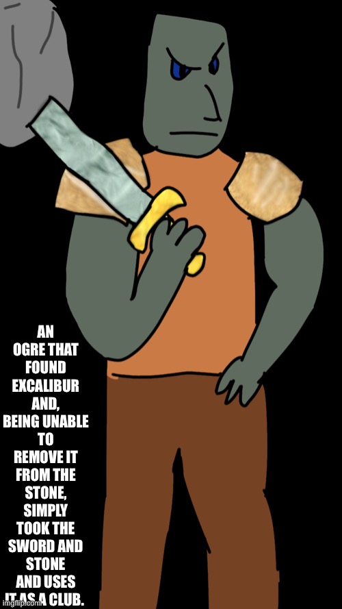 An ogre that found Excalibur and, being unable to remove it from the stone, simply took the sword and stone and uses it as a clu | AN OGRE THAT FOUND EXCALIBUR AND, BEING UNABLE TO REMOVE IT FROM THE STONE, SIMPLY TOOK THE SWORD AND STONE AND USES IT AS A CLUB. | made w/ Imgflip meme maker