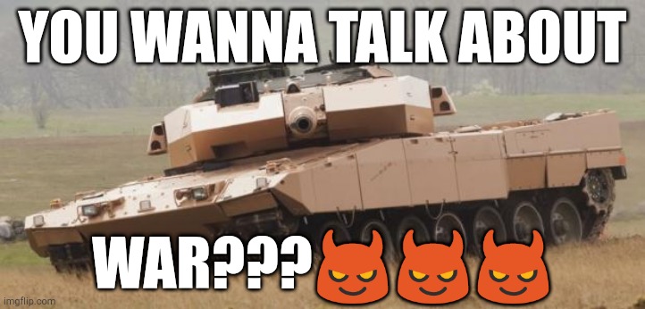 Challenger tank | YOU WANNA TALK ABOUT; WAR???😈😈😈 | image tagged in challenger tank | made w/ Imgflip meme maker