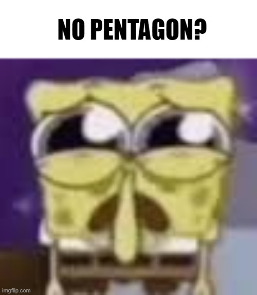 shit | NO PENTAGON? | image tagged in spunchbop all sad n shit,pentagon,get real,kaboom | made w/ Imgflip meme maker
