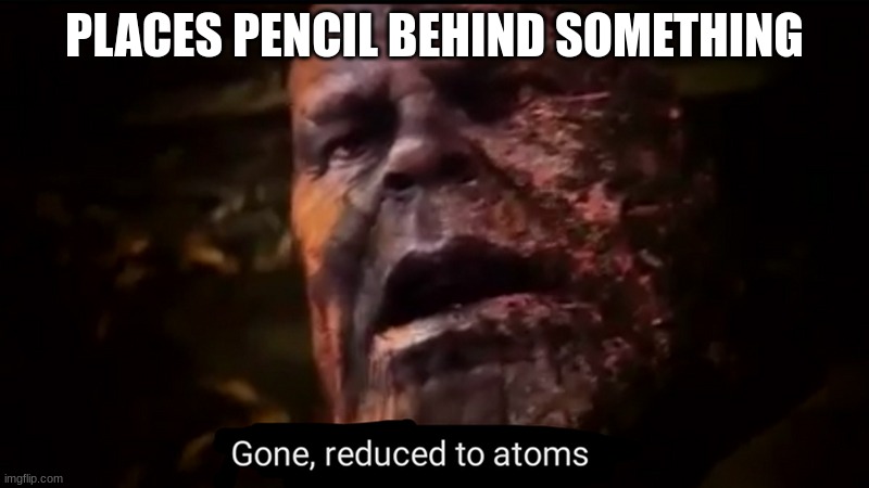 Thanos gone, reduced to atoms | PLACES PENCIL BEHIND SOMETHING | image tagged in thanos gone reduced to atoms | made w/ Imgflip meme maker