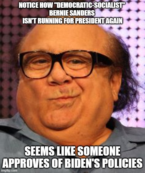 it's pretty funny, right | NOTICE HOW "DEMOCRATIC-SOCIALIST" 
BERNIE SANDERS 
ISN'T RUNNING FOR PRESIDENT AGAIN; SEEMS LIKE SOMEONE APPROVES OF BIDEN'S POLICIES | image tagged in bernie danny devito | made w/ Imgflip meme maker