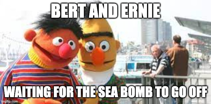 Bert and Ernie | BERT AND ERNIE; WAITING FOR THE SEA BOMB TO GO OFF | image tagged in bert and ernie | made w/ Imgflip meme maker