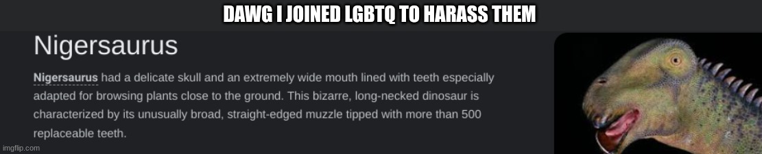 n wodr dinosaur | DAWG I JOINED LGBTQ TO HARASS THEM | image tagged in n wodr dinosaur | made w/ Imgflip meme maker