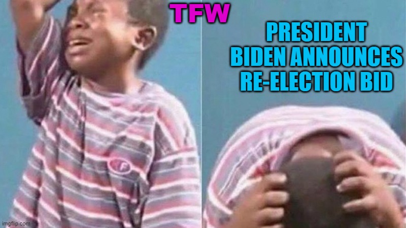 President Biden announces re-election bid | TFW; PRESIDENT BIDEN ANNOUNCES RE-ELECTION BID | image tagged in crying black kid | made w/ Imgflip meme maker