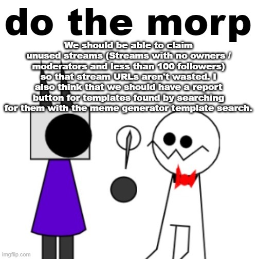 do the morp | We should be able to claim unused streams (Streams with no owners / moderators and less than 100 followers) so that stream URLs aren't wasted. I also think that we should have a report button for templates found by searching for them with the meme generator template search. | image tagged in do the morp | made w/ Imgflip meme maker