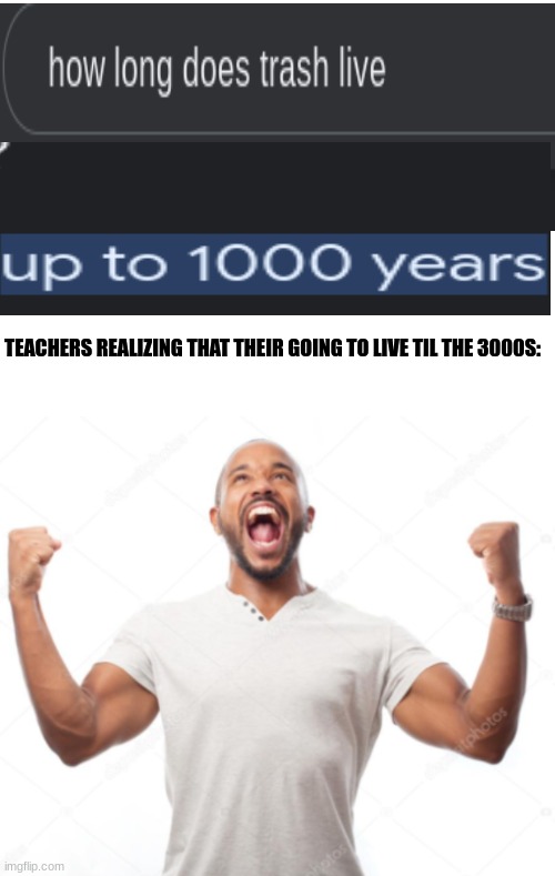 how long does trash live | TEACHERS REALIZING THAT THEIR GOING TO LIVE TIL THE 3000S: | image tagged in teachers,school sucks | made w/ Imgflip meme maker