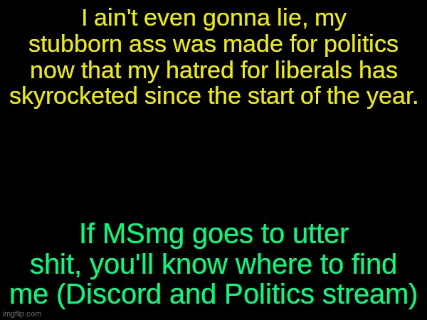 drizzy text temp | I ain't even gonna lie, my stubborn ass was made for politics now that my hatred for liberals has skyrocketed since the start of the year. If MSmg goes to utter shit, you'll know where to find me (Discord and Politics stream) | image tagged in drizzy text temp | made w/ Imgflip meme maker
