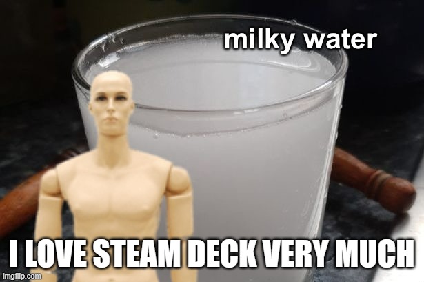 Milky water | I LOVE STEAM DECK VERY MUCH | image tagged in milky water | made w/ Imgflip meme maker