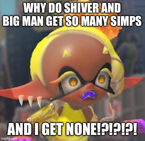 Totally unfair | WHY DO SHIVER AND BIG MAN GET SO MANY SIMPS; AND I GET NONE!?!?!?! | made w/ Imgflip meme maker