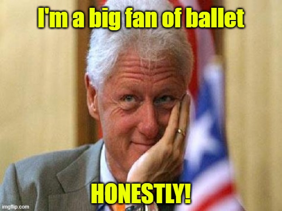 smiling bill clinton | I'm a big fan of ballet; HONESTLY! | image tagged in smiling bill clinton,bill clinton,ballet | made w/ Imgflip meme maker
