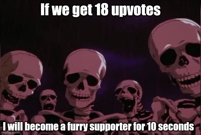 Only for 10 seconds because...look at my other posts, I'm an anti-furry | If we get 18 upvotes; I will become a furry supporter for 10 seconds | image tagged in berserk skeleton | made w/ Imgflip meme maker