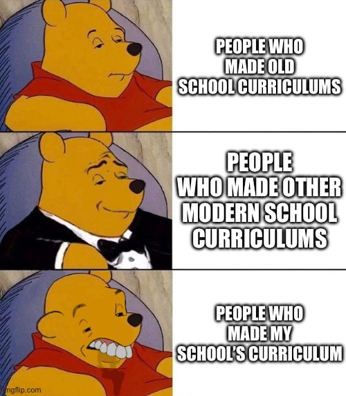True that | PEOPLE WHO MADE OLD SCHOOL CURRICULUMS; PEOPLE WHO MADE OTHER MODERN SCHOOL CURRICULUMS; PEOPLE WHO MADE MY SCHOOL’S CURRICULUM | image tagged in best better blurst | made w/ Imgflip meme maker