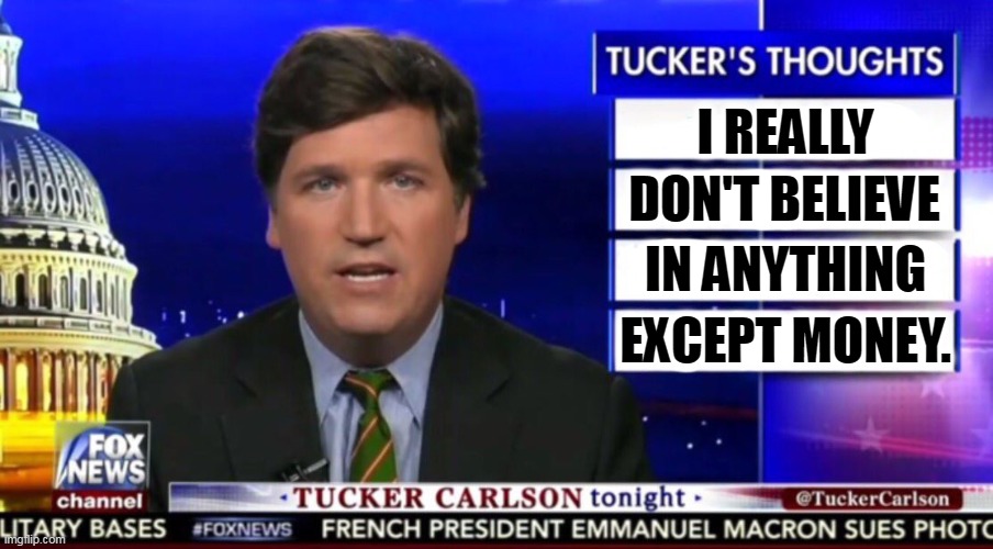 That's a lie. Tucker is a confirmed white supremacist, racist, misogynist, anti-Semite, I'm running out of space here. | I REALLY; DON'T BELIEVE; IN ANYTHING; EXCEPT MONEY. | image tagged in tucker carlson,liar,greedy,white supremacists,white supremacy,anti-semite and a racist | made w/ Imgflip meme maker