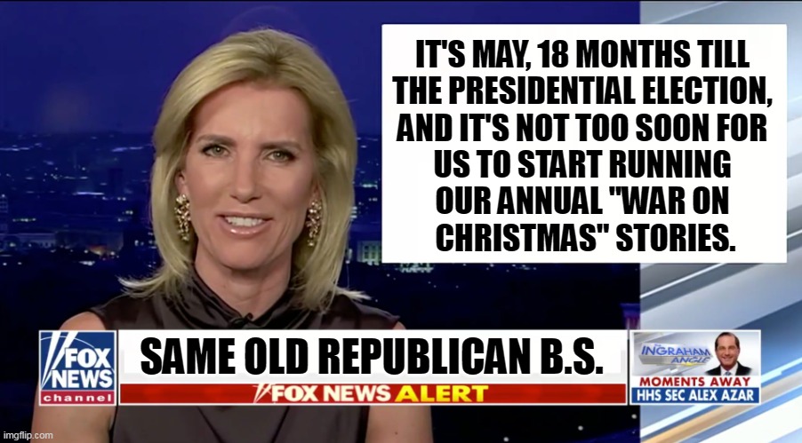 No shame. | IT'S MAY, 18 MONTHS TILL 
THE PRESIDENTIAL ELECTION, 
AND IT'S NOT TOO SOON FOR 
US TO START RUNNING 
OUR ANNUAL "WAR ON 
CHRISTMAS" STORIES. SAME OLD REPUBLICAN B.S. | image tagged in laura ingraham is a blank,fox news,war,christmas,fake news | made w/ Imgflip meme maker