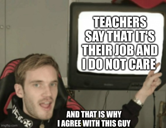 and that's a fact | TEACHERS SAY THAT IT'S THEIR JOB AND I DO NOT CARE AND THAT IS WHY I AGREE WITH THIS GUY | image tagged in and that's a fact | made w/ Imgflip meme maker