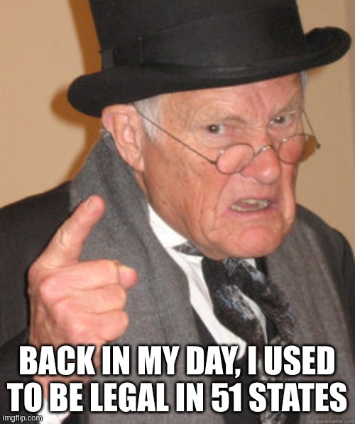 Back In My Day Meme | BACK IN MY DAY, I USED TO BE LEGAL IN 51 STATES | image tagged in memes,back in my day | made w/ Imgflip meme maker