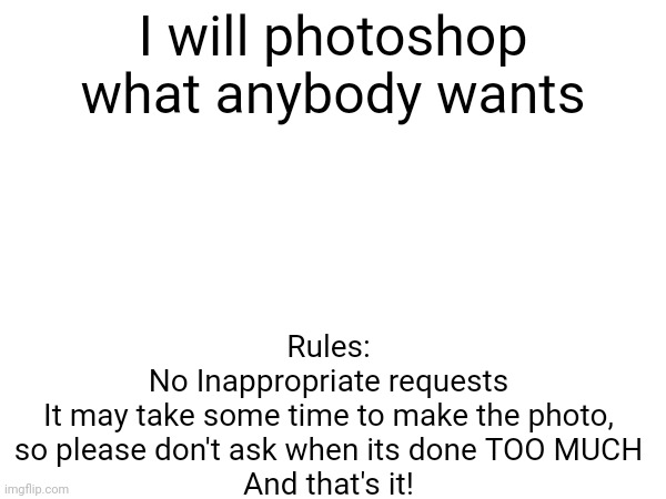 Yep | I will photoshop what anybody wants; Rules:
No Inappropriate requests
It may take some time to make the photo, so please don't ask when its done TOO MUCH
And that's it! | image tagged in photoshop | made w/ Imgflip meme maker