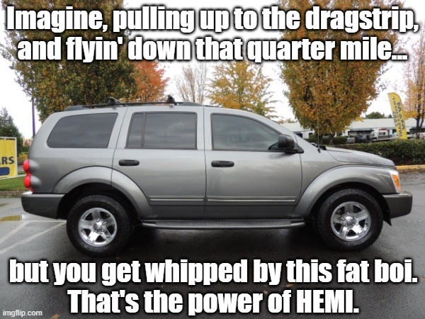 that moment when angry birds terrance whips you | Imagine, pulling up to the dragstrip, and flyin' down that quarter mile... but you get whipped by this fat boi.
That's the power of HEMI. | image tagged in fat boi,cars | made w/ Imgflip meme maker