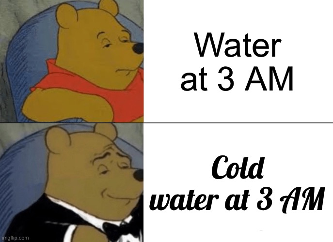 Keep in mind this wasn’t made at 3 AM | Water at 3 AM; Cold water at 3 AM | image tagged in memes,tuxedo winnie the pooh | made w/ Imgflip meme maker