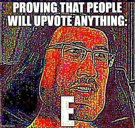 Proving that people will upvote anything: | PROVING THAT PEOPLE WILL UPVOTE ANYTHING: | image tagged in markiplier e | made w/ Imgflip meme maker