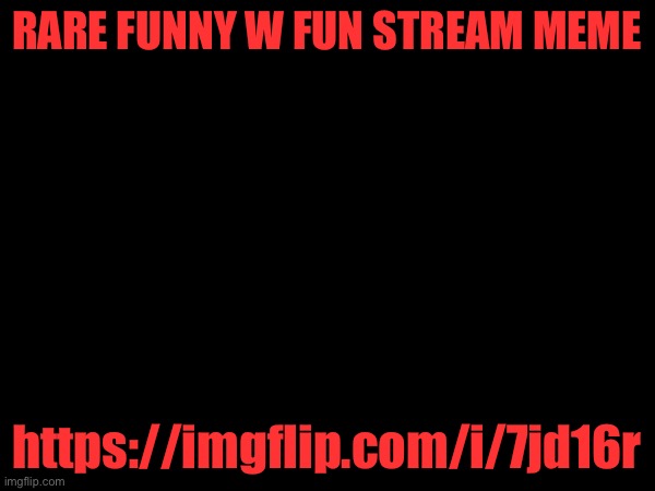 RARE FUNNY W FUN STREAM MEME; https://imgflip.com/i/7jd16r | made w/ Imgflip meme maker