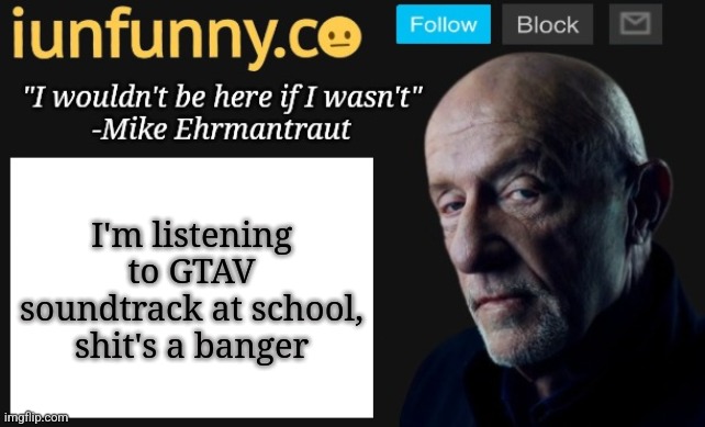 iUnFunny's Mike Ehrmantraut template | I'm listening to GTAV soundtrack at school, shit's a banger | image tagged in iunfunny's mike ehrmantraut template | made w/ Imgflip meme maker