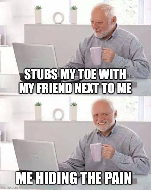 Hide the Pain Harold | STUBS MY TOE WITH MY FRIEND NEXT TO ME; ME HIDING THE PAIN | image tagged in memes,hide the pain harold | made w/ Imgflip meme maker