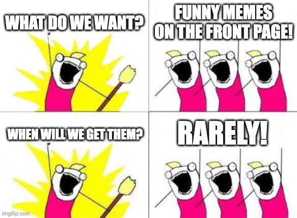 WHY | WHAT DO WE WANT? FUNNY MEMES ON THE FRONT PAGE! RARELY! WHEN WILL WE GET THEM? | image tagged in memes,what do we want,funny,front page,frontpage,why are you reading this | made w/ Imgflip meme maker