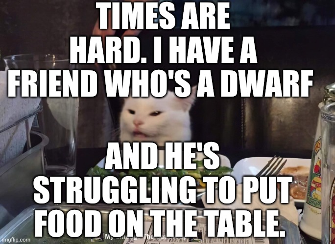 TIMES ARE HARD. I HAVE A FRIEND WHO'S A DWARF; AND HE'S STRUGGLING TO PUT FOOD ON THE TABLE. | image tagged in smudge the cat | made w/ Imgflip meme maker