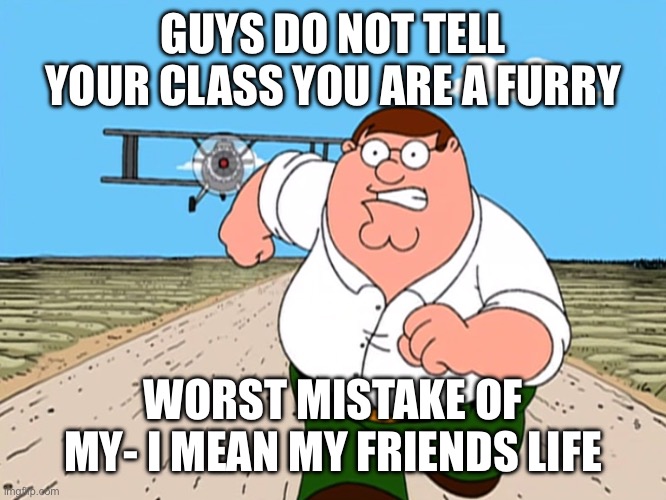 I swear it’s not me | GUYS DO NOT TELL YOUR CLASS YOU ARE A FURRY; WORST MISTAKE OF MY- I MEAN MY FRIENDS LIFE | image tagged in peter griffin running away,furries,hold up,school | made w/ Imgflip meme maker