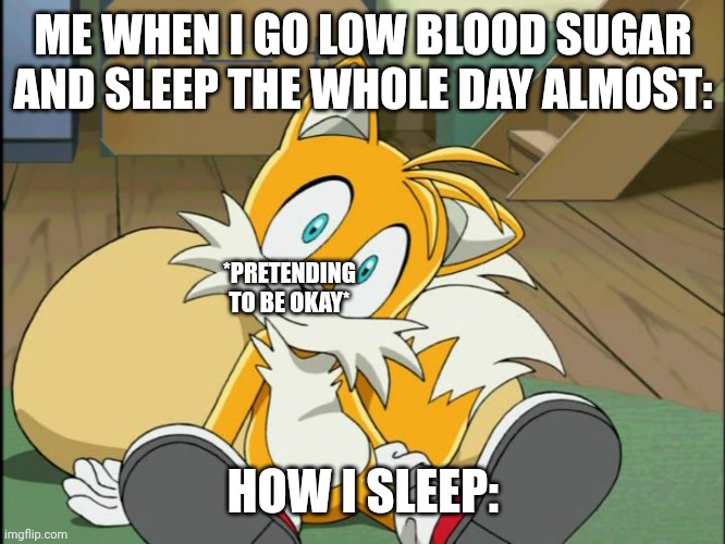 BTW I ain't diabetic I borrow my mums blood sugar testing thing | ME WHEN I GO LOW BLOOD SUGAR AND SLEEP THE WHOLE DAY ALMOST:; *PRETENDING TO BE OKAY*; HOW I SLEEP: | image tagged in tails | made w/ Imgflip meme maker