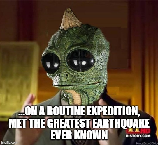 SLEESTAK AS GIORGIO ANCIENT ALIENS | ...ON A ROUTINE EXPEDITION,
MET THE GREATEST EARTHQUAKE
EVER KNOWN | image tagged in sleestak as giorgio ancient aliens | made w/ Imgflip meme maker